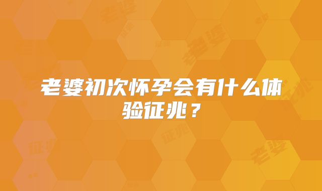 老婆初次怀孕会有什么体验征兆?