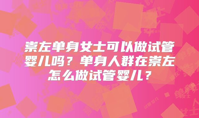 崇左单身女士可以做试管婴儿吗？单身人群在崇左怎么做试管婴儿？