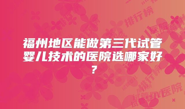 福州地区能做第三代试管婴儿技术的医院选哪家好?