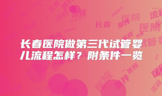 长春医院做第三代试管婴儿流程怎样？附条件一览