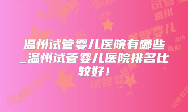 温州试管婴儿医院有哪些_温州试管婴儿医院排名比较好!