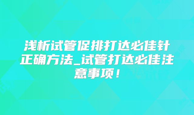 浅析试管促排打达必佳针正确方法_试管打达必佳注意事项！