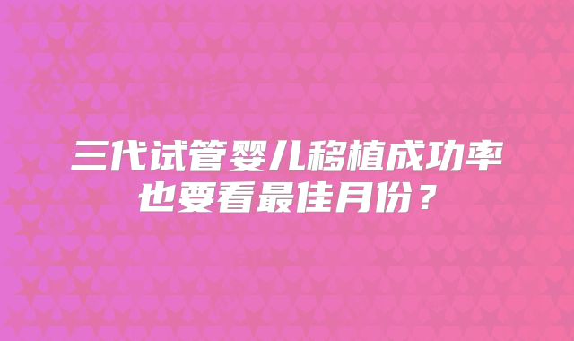 三代试管婴儿移植成功率也要看最佳月份？