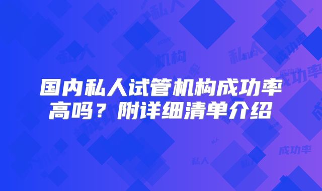 国内私人试管机构成功率高吗？附详细清单介绍