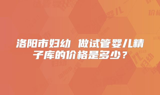 洛阳市妇幼 做试管婴儿精子库的价格是多少？