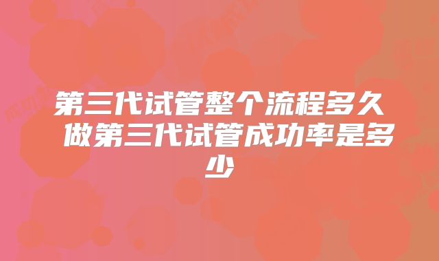 第三代试管整个流程多久 做第三代试管成功率是多少