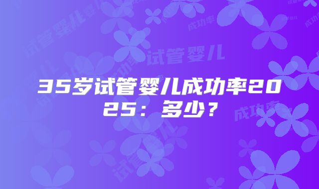 35岁试管婴儿成功率2025:多少?