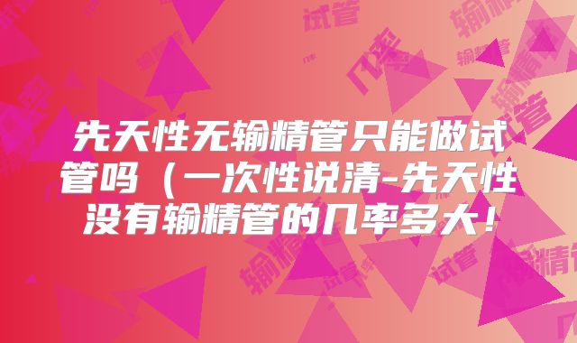 先天性无输精管只能做试管吗（一次性说清-先天性没有输精管的几率多大！