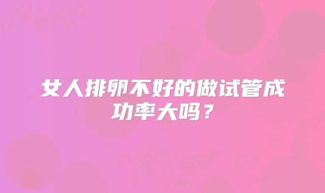 女人排卵不好的做试管成功率大吗？