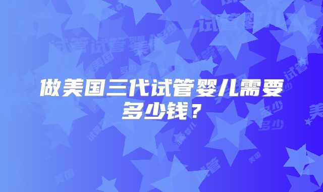 做美国三代试管婴儿需要多少钱？
