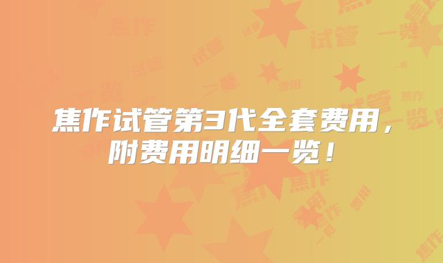 焦作试管第3代全套费用，附费用明细一览！