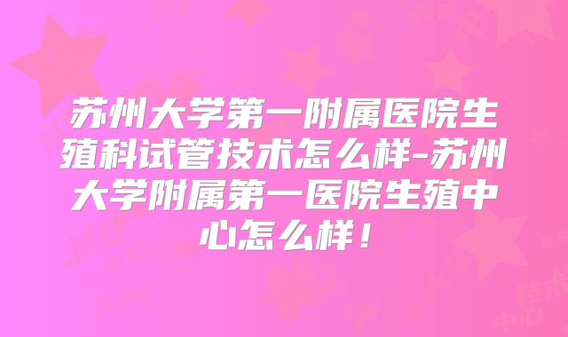 苏州大学第一附属医院生殖科试管技术怎么样-苏州大学附属第一医院生殖中心怎么样！