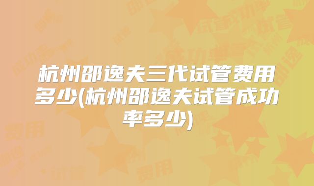 杭州邵逸夫三代试管费用多少(杭州邵逸夫试管成功率多少)