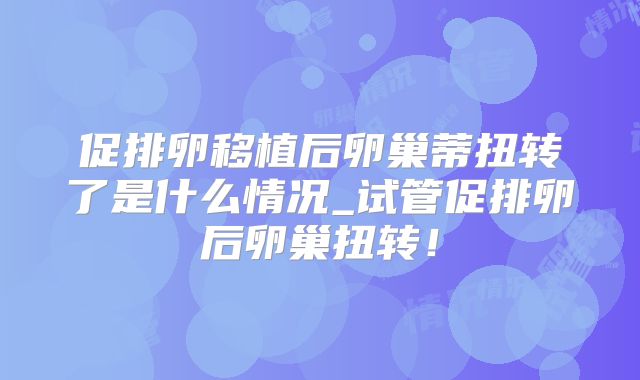 促排卵移植后卵巢蒂扭转了是什么情况_试管促排卵后卵巢扭转!