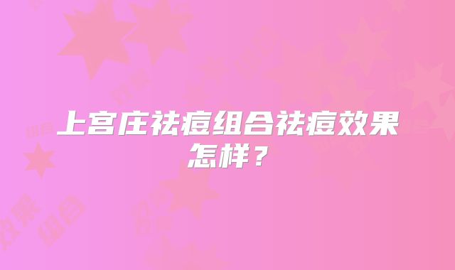 上宫庄祛痘组合祛痘效果怎样？