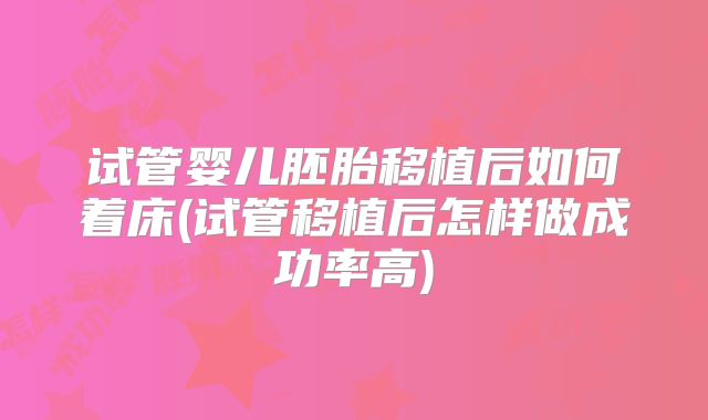 试管婴儿胚胎移植后如何着床(试管移植后怎样做成功率高)