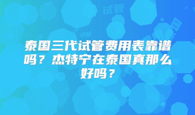 泰国三代试管费用表靠谱吗？杰特宁在泰国真那么好吗？