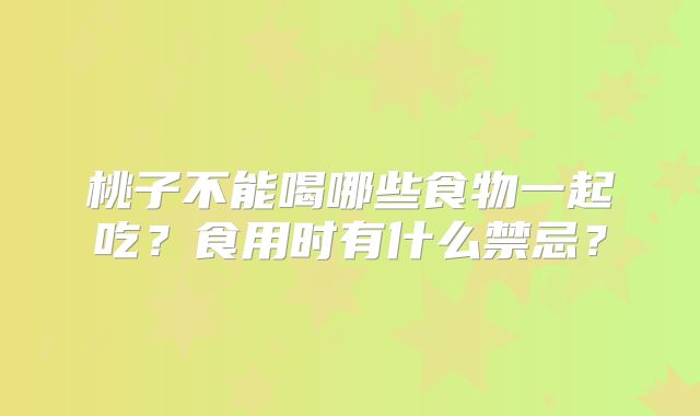 桃子不能喝哪些食物一起吃？食用时有什么禁忌？