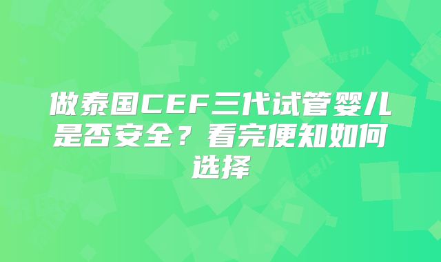 做泰国CEF三代试管婴儿是否安全？看完便知如何选择