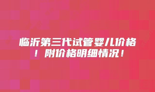 临沂第三代试管婴儿价格!附价格明细情况!
