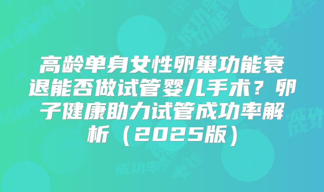 高龄单身女性卵巢功能衰退能否做试管婴儿手术？卵子健康助力试管成功率解析（2025版）