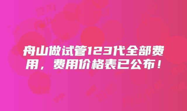 舟山做试管123代全部费用,费用价格表已公布!