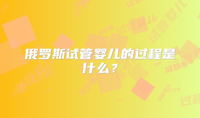 俄罗斯试管婴儿的过程是什么?