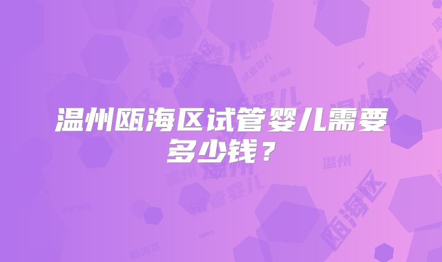 温州瓯海区试管婴儿需要多少钱？