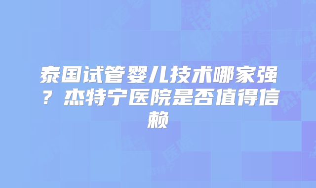 泰国试管婴儿技术哪家强？杰特宁医院是否值得信赖