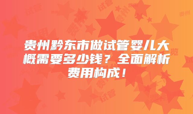 贵州黔东市做试管婴儿大概需要多少钱？全面解析费用构成！