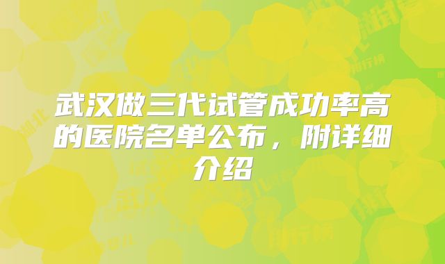 武汉做三代试管成功率高的医院名单公布，附详细介绍