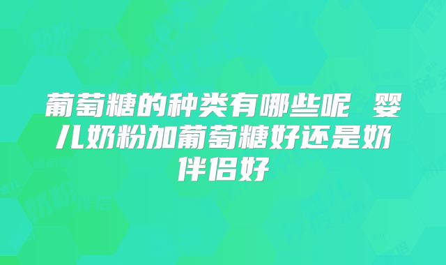 葡萄糖的种类有哪些呢 婴儿奶粉加葡萄糖好还是奶伴侣好