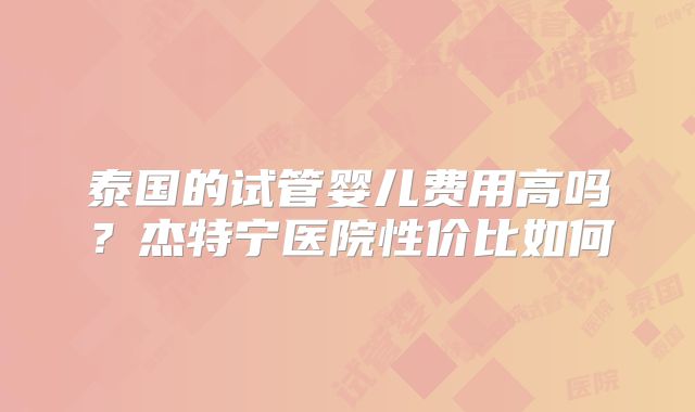 泰国的试管婴儿费用高吗?杰特宁医院性价比如何