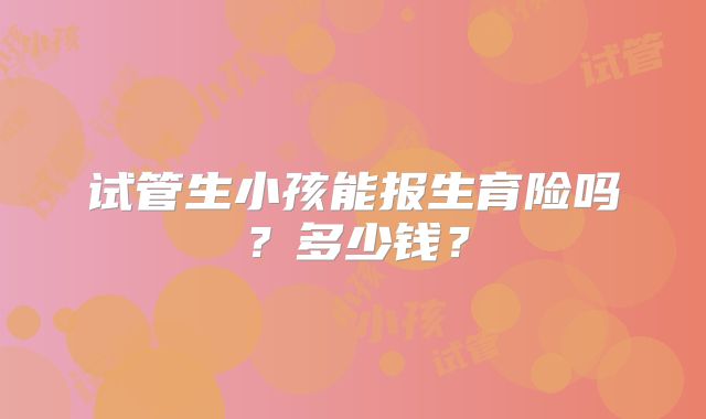 试管生小孩能报生育险吗？多少钱？