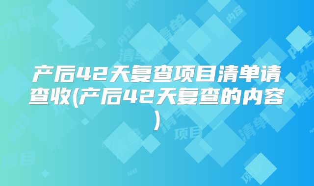 产后42天复查项目清单请查收(产后42天复查的内容)