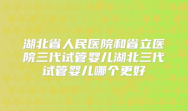 湖北省人民医院和省立医院三代试管婴儿湖北三代试管婴儿哪个更好