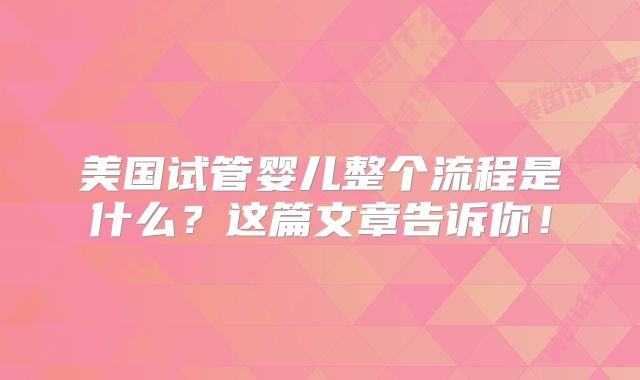 美国试管婴儿整个流程是什么?这篇文章告诉你!