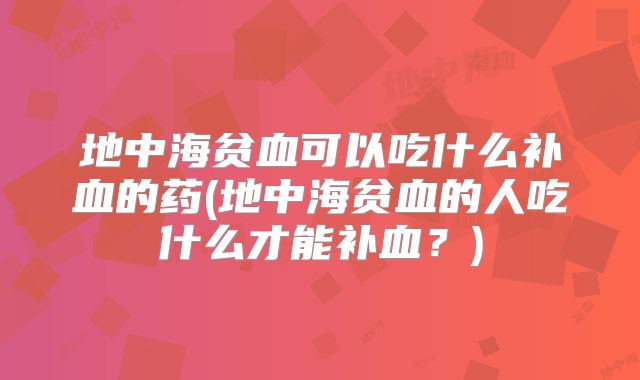 地中海贫血可以吃什么补血的药(地中海贫血的人吃什么才能补血？)