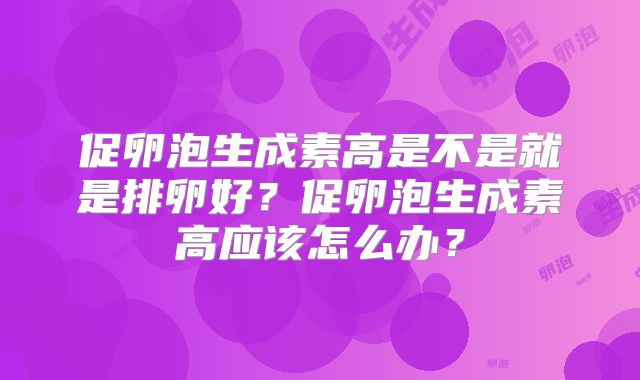 促卵泡生成素高是不是就是排卵好?促卵泡生成素高应该怎么办?