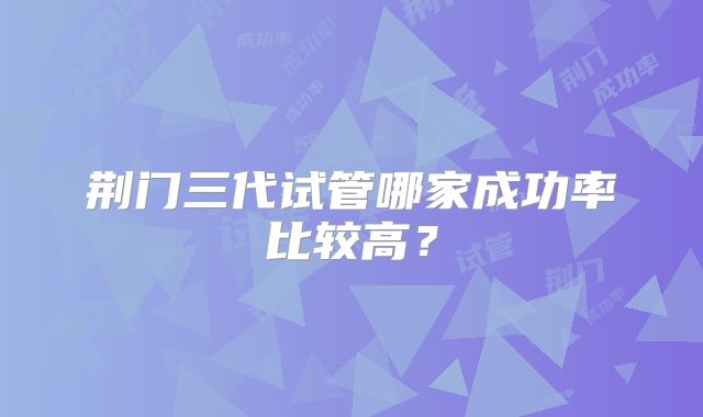 荆门三代试管哪家成功率比较高?