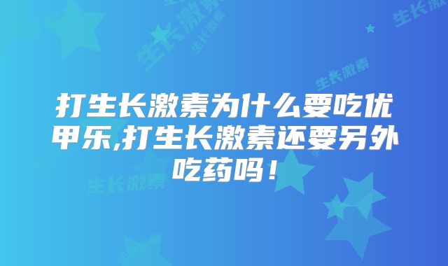 打生长激素为什么要吃优甲乐,打生长激素还要另外吃药吗！