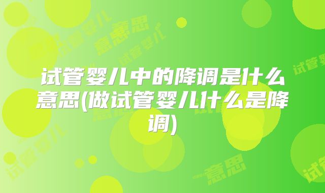 试管婴儿中的降调是什么意思(做试管婴儿什么是降调)