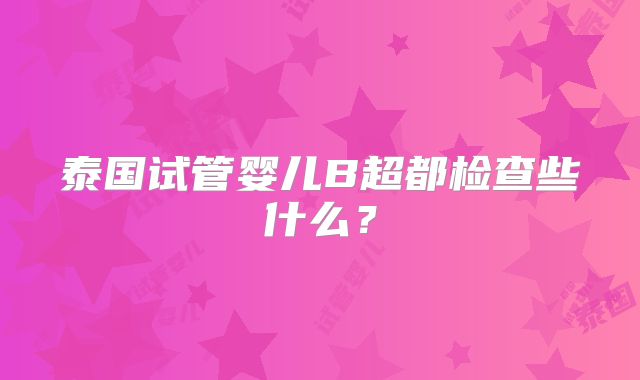 泰国试管婴儿B超都检查些什么？