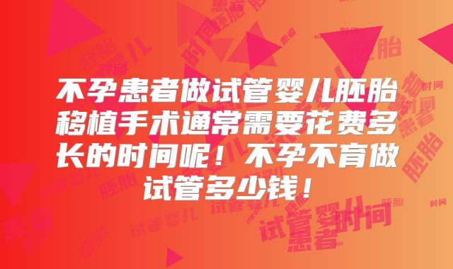 不孕患者做试管婴儿胚胎移植手术通常需要花费多长的时间呢！不孕不育做试管多少钱！