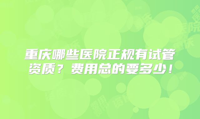 重庆哪些医院正规有试管资质?费用总的要多少!