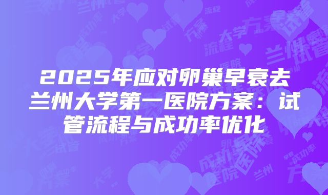 2025年应对卵巢早衰去兰州大学第一医院方案:试管流程与成功率优化