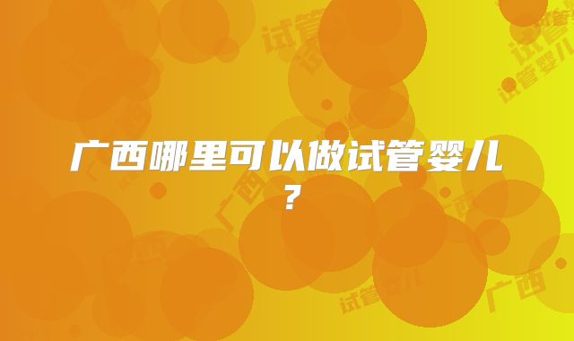 广西哪里可以做试管婴儿？
