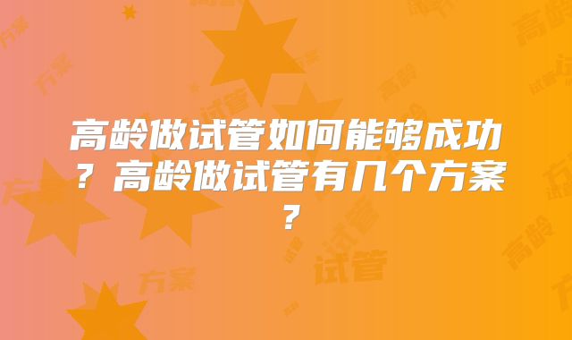 高龄做试管如何能够成功？高龄做试管有几个方案？