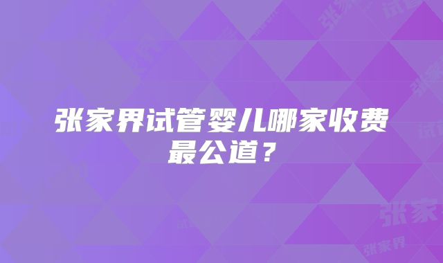 张家界试管婴儿哪家收费最公道？