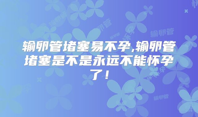 输卵管堵塞易不孕,输卵管堵塞是不是永远不能怀孕了！